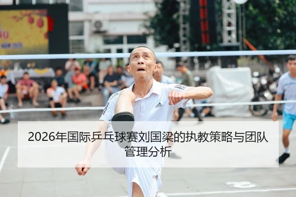 2026年国际乒乓球赛刘国梁的执教策略与团队管理分析