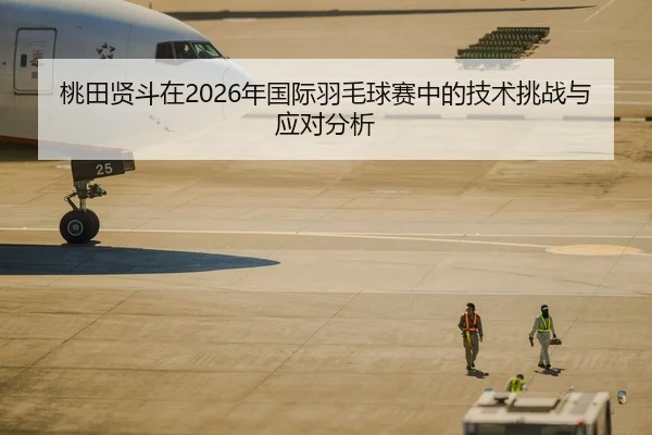 桃田贤斗在2026年国际羽毛球赛中的技术挑战与应对分析