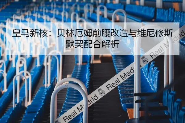 皇马新核：贝林厄姆前腰改造与维尼修斯默契配合解析