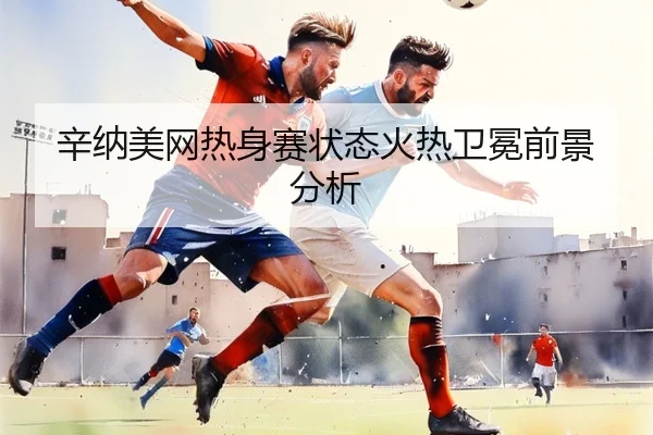 辛纳美网热身赛状态火热卫冕前景分析