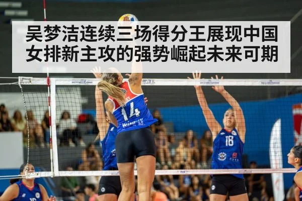 吴梦洁连续三场得分王展现中国女排新主攻的强势崛起未来可期