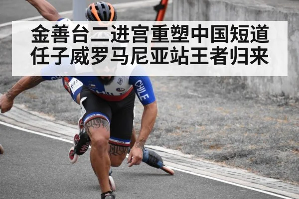 金善台二进宫重塑中国短道 任子威罗马尼亚站王者归来