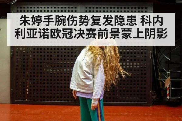 朱婷手腕伤势复发隐患 科内利亚诺欧冠决赛前景蒙上阴影