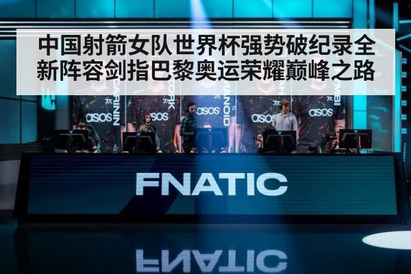 中国射箭女队世界杯强势破纪录全新阵容剑指巴黎奥运荣耀巅峰之路