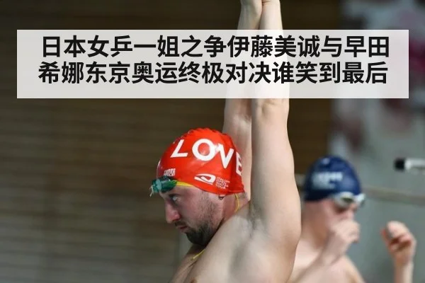 日本女乒一姐之争伊藤美诚与早田希娜东京奥运终极对决谁笑到最后